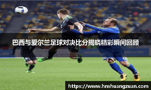 巴西与爱尔兰足球对决比分揭晓精彩瞬间回顾