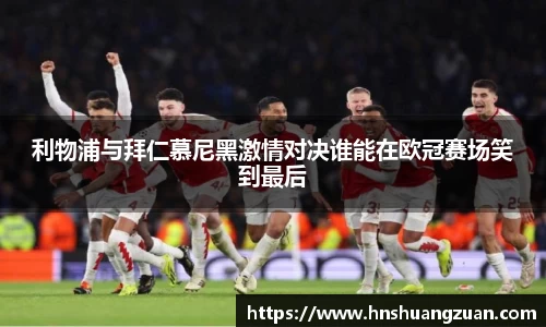 利物浦与拜仁慕尼黑激情对决谁能在欧冠赛场笑到最后