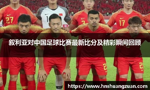 叙利亚对中国足球比赛最新比分及精彩瞬间回顾