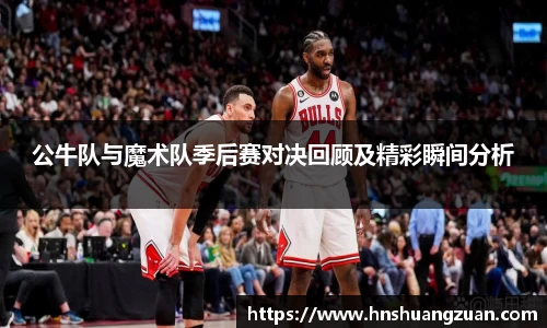 公牛队与魔术队季后赛对决回顾及精彩瞬间分析
