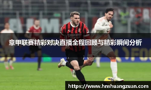 意甲联赛精彩对决直播全程回顾与精彩瞬间分析