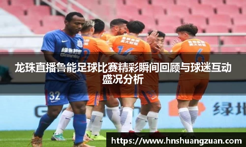龙珠直播鲁能足球比赛精彩瞬间回顾与球迷互动盛况分析