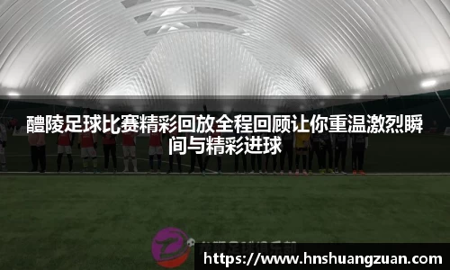 醴陵足球比赛精彩回放全程回顾让你重温激烈瞬间与精彩进球