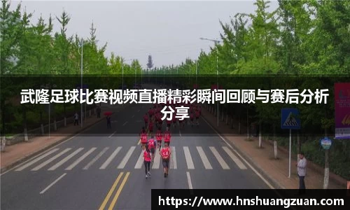 武隆足球比赛视频直播精彩瞬间回顾与赛后分析分享