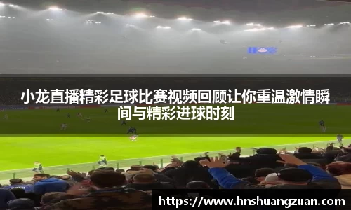 小龙直播精彩足球比赛视频回顾让你重温激情瞬间与精彩进球时刻