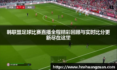 韩联盟足球比赛直播全程精彩回顾与实时比分更新尽在这里