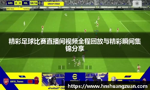 精彩足球比赛直播间视频全程回放与精彩瞬间集锦分享