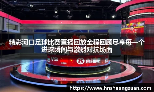 精彩河口足球比赛直播回放全程回顾尽享每一个进球瞬间与激烈对抗场面
