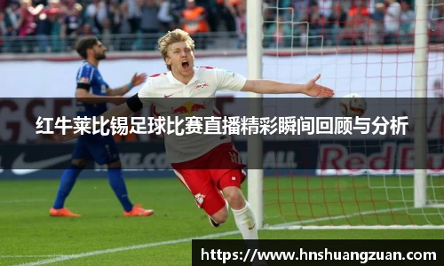 红牛莱比锡足球比赛直播精彩瞬间回顾与分析