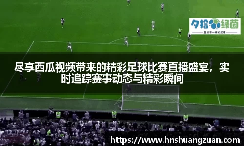 尽享西瓜视频带来的精彩足球比赛直播盛宴，实时追踪赛事动态与精彩瞬间