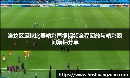 洛龙区足球比赛精彩直播视频全程回放与精彩瞬间集锦分享