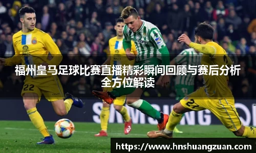 福州皇马足球比赛直播精彩瞬间回顾与赛后分析全方位解读