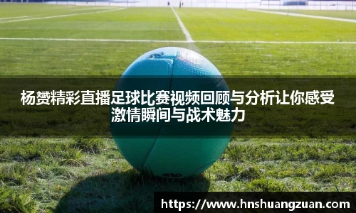 杨赟精彩直播足球比赛视频回顾与分析让你感受激情瞬间与战术魅力