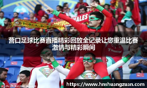 营口足球比赛直播精彩回放全记录让您重温比赛激情与精彩瞬间