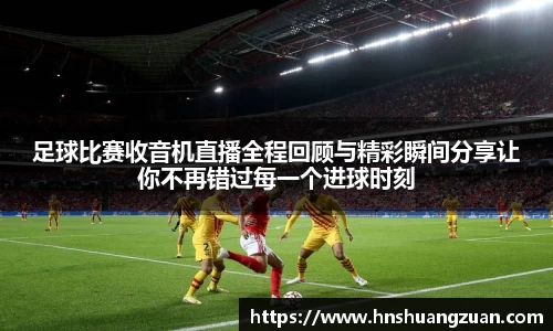 足球比赛收音机直播全程回顾与精彩瞬间分享让你不再错过每一个进球时刻