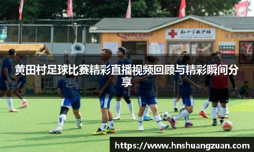 黄田村足球比赛精彩直播视频回顾与精彩瞬间分享