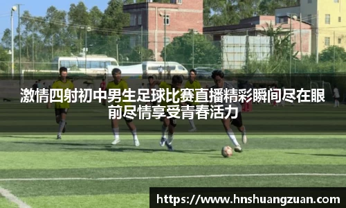 激情四射初中男生足球比赛直播精彩瞬间尽在眼前尽情享受青春活力