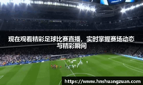 现在观看精彩足球比赛直播，实时掌握赛场动态与精彩瞬间
