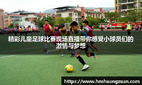 精彩儿童足球比赛现场直播带你感受小球员们的激情与梦想