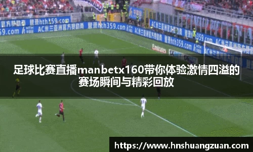 足球比赛直播manbetx160带你体验激情四溢的赛场瞬间与精彩回放