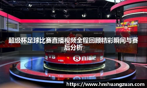 超级杯足球比赛直播视频全程回顾精彩瞬间与赛后分析