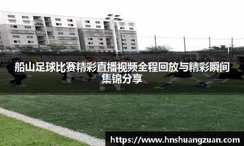 船山足球比赛精彩直播视频全程回放与精彩瞬间集锦分享
