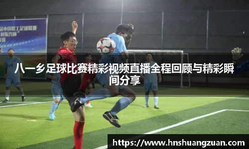 八一乡足球比赛精彩视频直播全程回顾与精彩瞬间分享