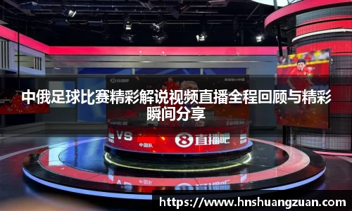 中俄足球比赛精彩解说视频直播全程回顾与精彩瞬间分享