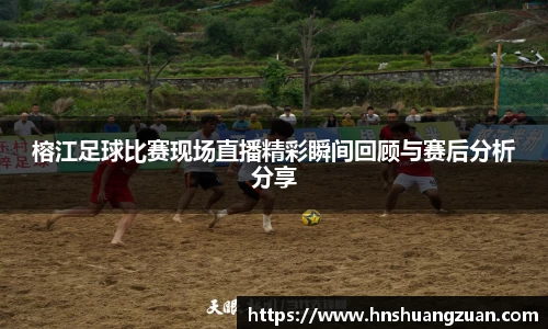 榕江足球比赛现场直播精彩瞬间回顾与赛后分析分享