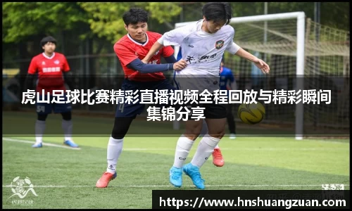虎山足球比赛精彩直播视频全程回放与精彩瞬间集锦分享