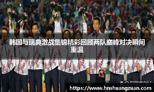 韩国与瑞典激战集锦精彩回顾两队巅峰对决瞬间重温