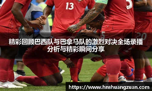 精彩回顾巴西队与巴拿马队的激烈对决全场录播分析与精彩瞬间分享