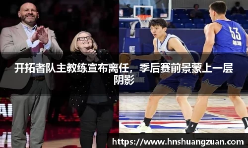 开拓者队主教练宣布离任，季后赛前景蒙上一层阴影
