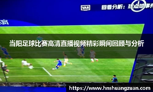 当阳足球比赛高清直播视频精彩瞬间回顾与分析