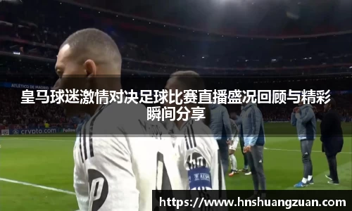 皇马球迷激情对决足球比赛直播盛况回顾与精彩瞬间分享