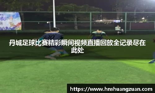 丹城足球比赛精彩瞬间视频直播回放全记录尽在此处