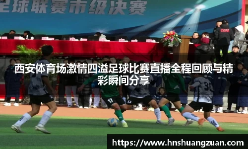西安体育场激情四溢足球比赛直播全程回顾与精彩瞬间分享