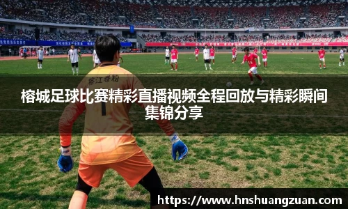 榕城足球比赛精彩直播视频全程回放与精彩瞬间集锦分享