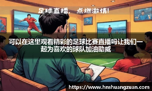 可以在这里观看精彩的足球比赛直播吗让我们一起为喜欢的球队加油助威