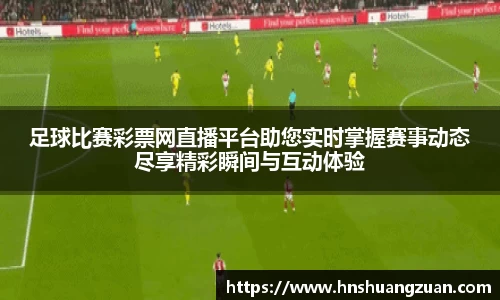 足球比赛彩票网直播平台助您实时掌握赛事动态尽享精彩瞬间与互动体验