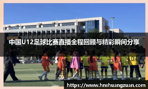 中国U12足球比赛直播全程回顾与精彩瞬间分享