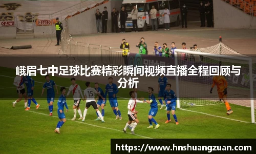 峨眉七中足球比赛精彩瞬间视频直播全程回顾与分析