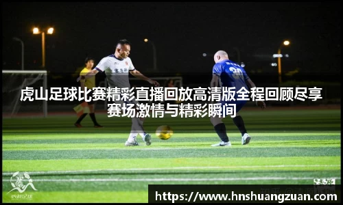 虎山足球比赛精彩直播回放高清版全程回顾尽享赛场激情与精彩瞬间