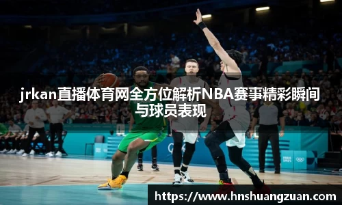 jrkan直播体育网全方位解析NBA赛事精彩瞬间与球员表现