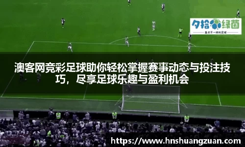 澳客网竞彩足球助你轻松掌握赛事动态与投注技巧，尽享足球乐趣与盈利机会