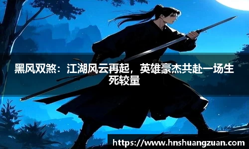 黑风双煞：江湖风云再起，英雄豪杰共赴一场生死较量