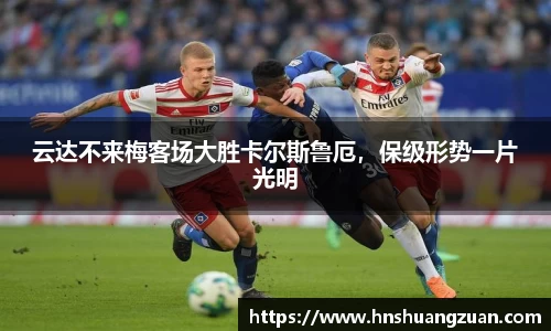 云达不来梅客场大胜卡尔斯鲁厄，保级形势一片光明