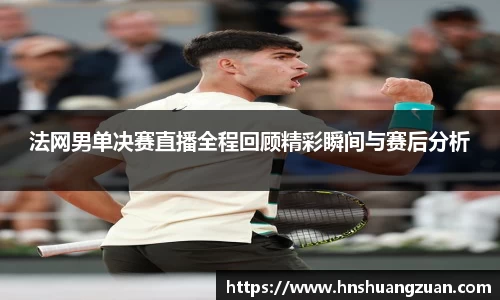 法网男单决赛直播全程回顾精彩瞬间与赛后分析