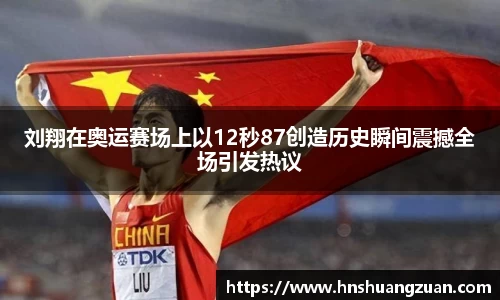 刘翔在奥运赛场上以12秒87创造历史瞬间震撼全场引发热议