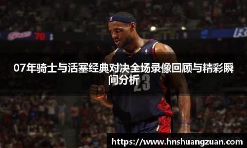 07年骑士与活塞经典对决全场录像回顾与精彩瞬间分析